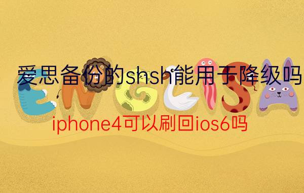 爱思备份的shsh能用于降级吗 iphone4可以刷回ios6吗？